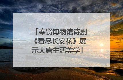 奉贤博物馆诗剧《看尽长安花》展示大唐生活美学