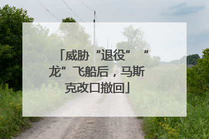威胁“退役”“龙”飞船后，马斯克改口撤回