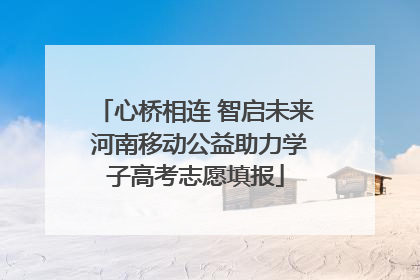 心桥相连 智启未来 河南移动公益助力学子高考志愿填报