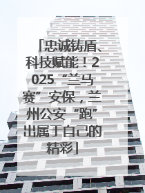 忠诚铸盾、科技赋能！2025“兰马赛”安保，兰州公安“跑”出属于自己的精彩
