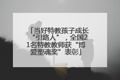 当好特教孩子成长“引路人”，全国21名特教教师获“博爱塑魂奖”表彰