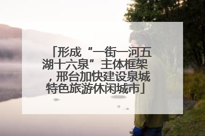 形成“一街一河五湖十六泉”主体框架，邢台加快建设泉城特色旅游休闲城市