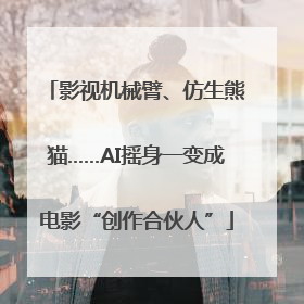 影视机械臂、仿生熊猫……AI摇身一变成电影“创作合伙人”