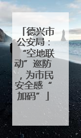 德兴市公安局：“空地联动”巡防，为市民安全感“加码”