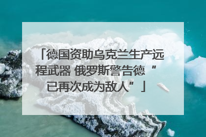 德国资助乌克兰生产远程武器 俄罗斯警告德“已再次成为敌人”
