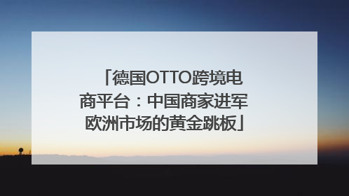 德国OTTO跨境电商平台：中国商家进军欧洲市场的黄金跳板