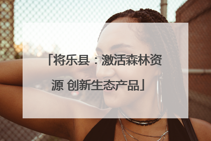 将乐县：激活森林资源 创新生态产品