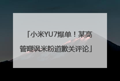 小米YU7爆单！某高管嘲讽米粉道歉关评论