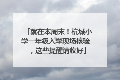 就在本周末！杭城小学一年级入学现场核验，这些提醒请收好