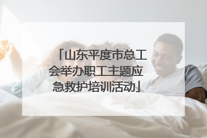 山东平度市总工会举办职工主题应急救护培训活动
