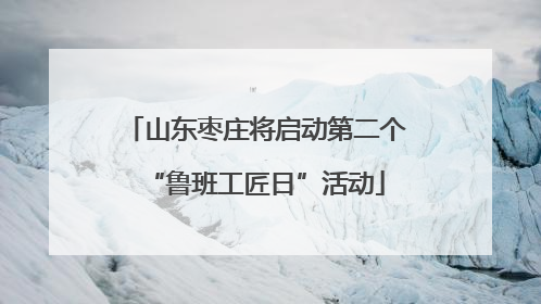 山东枣庄将启动第二个“鲁班工匠日”活动