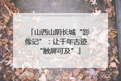 山西山阴长城“影像记”：让千年古迹“触屏可及”
