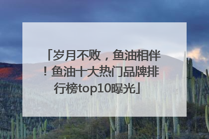 岁月不败，鱼油相伴！鱼油十大热门品牌排行榜top10曝光