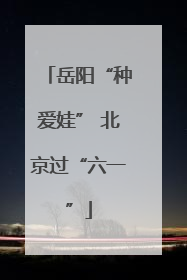岳阳“种爱娃” 北京过“六一”