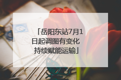 岳阳东站7月1日起调图有变化 持续赋能运输