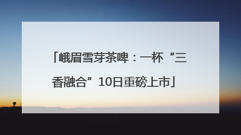 峨眉雪芽茶啤：一杯“三香融合”10日重磅上市