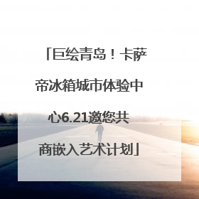 巨绘青岛！卡萨帝冰箱城市体验中心6.21邀您共商嵌入艺术计划