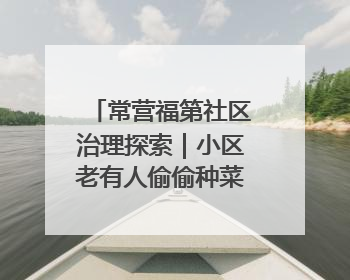 常营福第社区治理探索｜小区老有人偷偷种菜，社区一招巧妙化解
