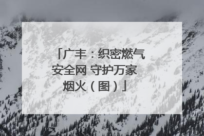 广丰：织密燃气安全网 守护万家烟火（图）