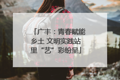 广丰：青春赋能乡土 文明实践站里“艺”彩纷呈