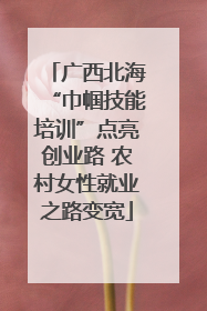 广西北海“巾帼技能培训”点亮创业路 农村女性就业之路变宽