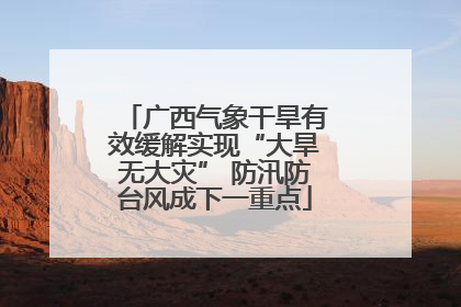 广西气象干旱有效缓解实现“大旱无大灾” 防汛防台风成下一重点