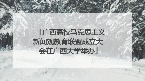 广西高校马克思主义新闻观教育联盟成立大会在广西大学举办