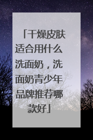 干燥皮肤适合用什么洗面奶，洗面奶青少年品牌推荐哪款好