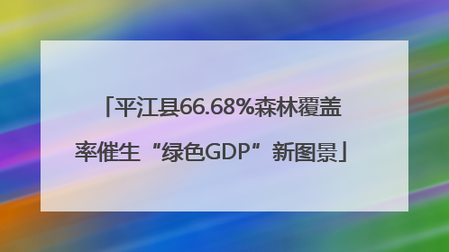 平江县66.68%森林覆盖率催生“绿色GDP”新图景