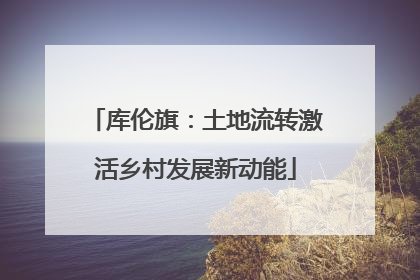 库伦旗：土地流转激活乡村发展新动能
