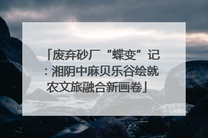 废弃砂厂“蝶变”记：湘阴中麻贝乐谷绘就农文旅融合新画卷