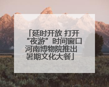 延时开放 打开“夜游”时间窗口 河南博物院推出暑期文化大餐