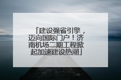 建设强省引擎，迈向国际门户！济南机场二期工程掀起加速建设热潮