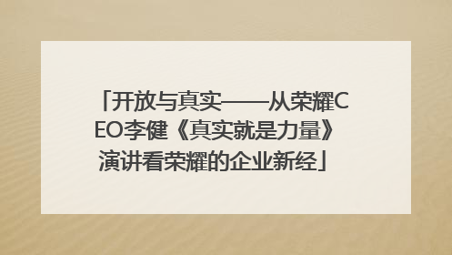 开放与真实——从荣耀CEO李健《真实就是力量》演讲看荣耀的企业新经