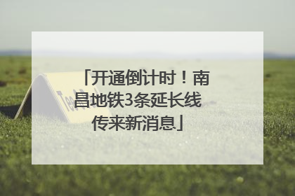 开通倒计时！南昌地铁3条延长线传来新消息