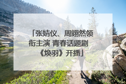 张婧仪、周翊然领衔主演 青春话题剧《焕羽》开播