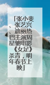 张小斐、张艺兴、迪丽热巴主演周星驰电影《女足》杀青，明年春节上映