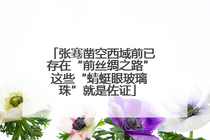 张骞凿空西域前已存在“前丝绸之路” 这些“蜻蜓眼玻璃珠”就是佐证