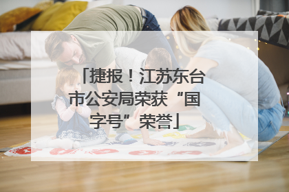 捷报！江苏东台市公安局荣获“国字号”荣誉