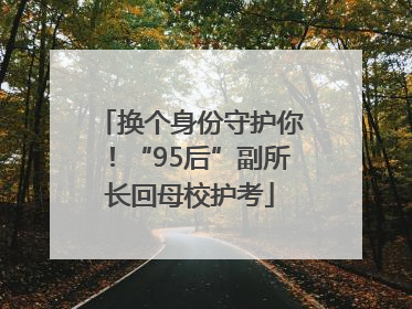 换个身份守护你！“95后”副所长回母校护考