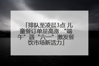 排队至凌晨3点 儿童餐订单量高涨 “端午”遇“六一”激发餐饮市场新活力