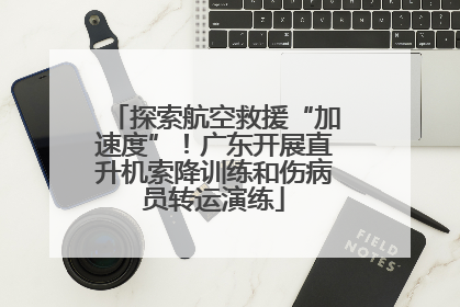 探索航空救援“加速度”！广东开展直升机索降训练和伤病员转运演练