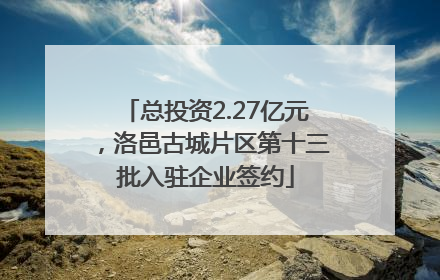 总投资2.27亿元，洛邑古城片区第十三批入驻企业签约