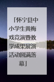 怀宁县中小学生黄梅戏竞演暨教学成果展演活动圆满落幕