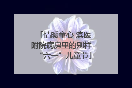 情暖童心 滨医附院病房里的别样“六一”儿童节