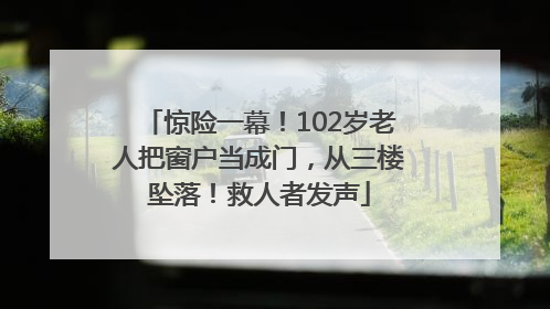 惊险一幕！102岁老人把窗户当成门，从三楼坠落！救人者发声
