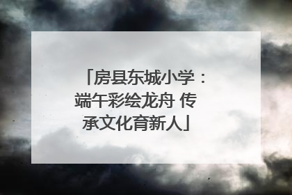 房县东城小学：端午彩绘龙舟 传承文化育新人