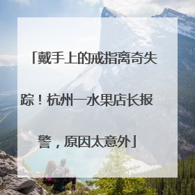 戴手上的戒指离奇失踪！杭州一水果店长报警，原因太意外