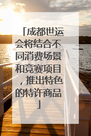 成都世运会将结合不同消费场景和竞赛项目，推出特色的特许商品
