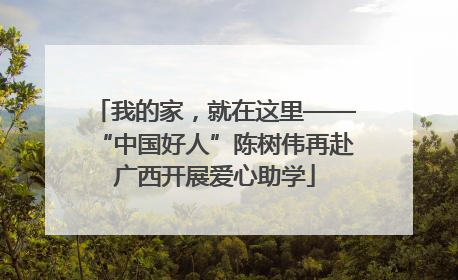 我的家，就在这里——“中国好人”陈树伟再赴广西开展爱心助学